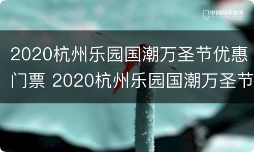 2020杭州乐园国潮万圣节优惠门票 2020杭州乐园国潮万圣节优惠门票多少钱