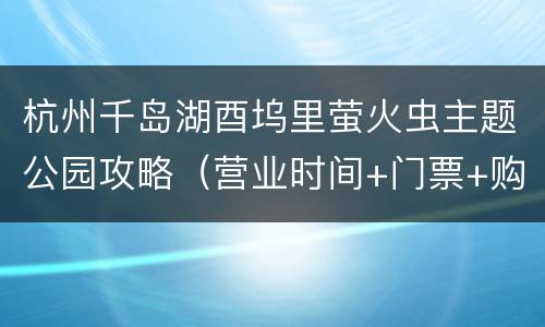 杭州千岛湖酉坞里萤火虫主题公园攻略（营业时间+门票+购买入口+地址交通）
