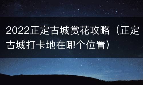 2022正定古城赏花攻略（正定古城打卡地在哪个位置）