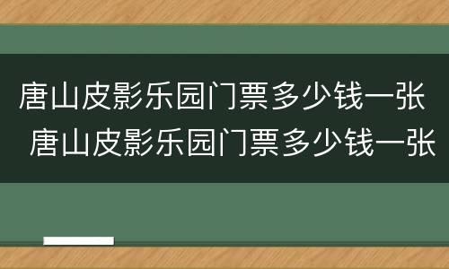 唐山皮影乐园门票多少钱一张 唐山皮影乐园门票多少钱一张啊
