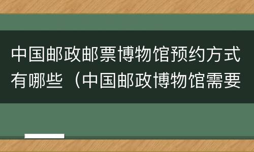 中国邮政邮票博物馆预约方式有哪些（中国邮政博物馆需要预约吗）