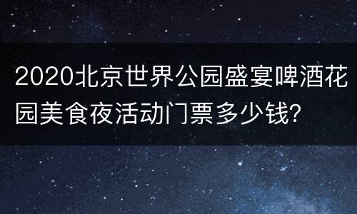 2020北京世界公园盛宴啤酒花园美食夜活动门票多少钱？
