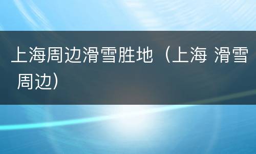 上海周边滑雪胜地（上海 滑雪 周边）