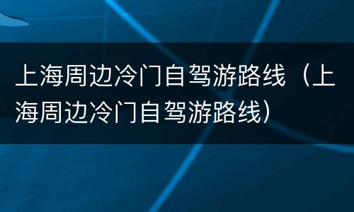 上海周边冷门自驾游路线（上海周边冷门自驾游路线）