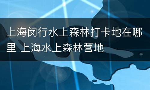 上海闵行水上森林打卡地在哪里 上海水上森林营地