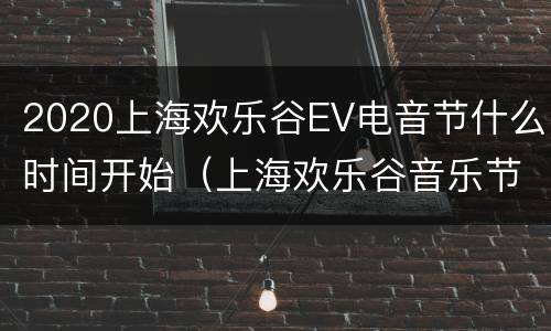 2020上海欢乐谷EV电音节什么时间开始（上海欢乐谷音乐节2020时间表）
