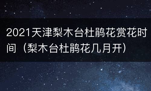 2021天津梨木台杜鹃花赏花时间（梨木台杜鹃花几月开）