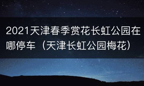2021天津春季赏花长虹公园在哪停车（天津长虹公园梅花）