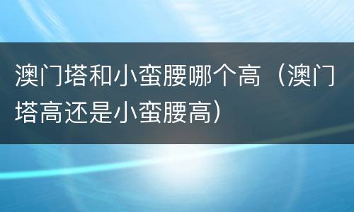 澳门塔和小蛮腰哪个高（澳门塔高还是小蛮腰高）