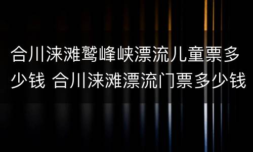 合川涞滩鹫峰峡漂流儿童票多少钱 合川涞滩漂流门票多少钱