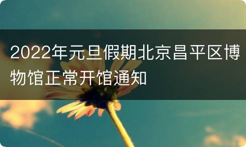 2022年元旦假期北京昌平区博物馆正常开馆通知
