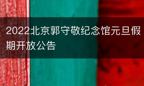 2022北京郭守敬纪念馆元旦假期开放公告