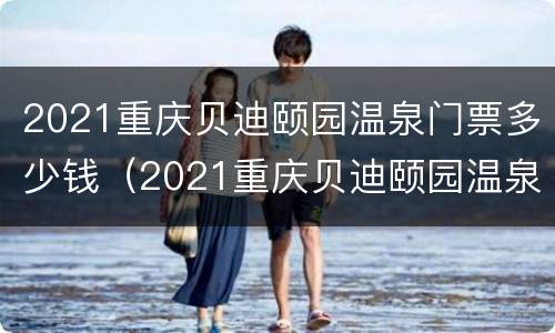 2021重庆贝迪颐园温泉门票多少钱（2021重庆贝迪颐园温泉门票多少钱啊）