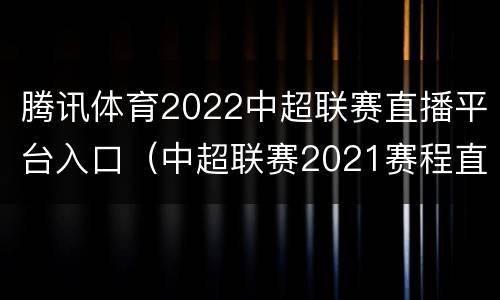 腾讯体育2022中超联赛直播平台入口（中超联赛2021赛程直播平台）