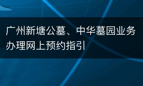 广州新塘公墓、中华墓园业务办理网上预约指引