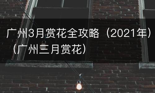 广州3月赏花全攻略（2021年）（广州三月赏花）