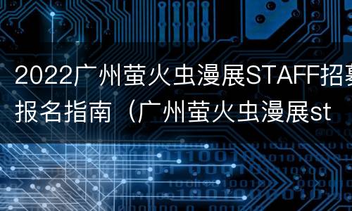 2022广州萤火虫漫展STAFF招募报名指南（广州萤火虫漫展staff工资）
