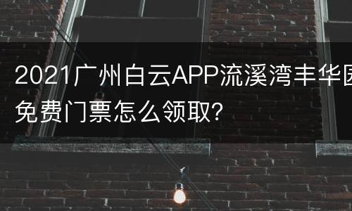 2021广州白云APP流溪湾丰华园免费门票怎么领取？