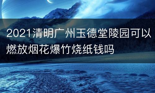 2021清明广州玉德堂陵园可以燃放烟花爆竹烧纸钱吗