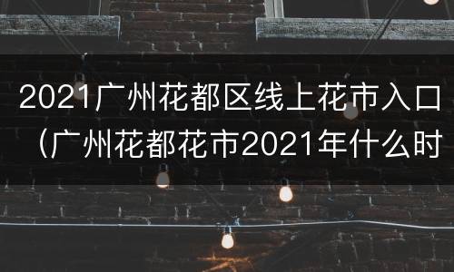 2021广州花都区线上花市入口（广州花都花市2021年什么时候开始）