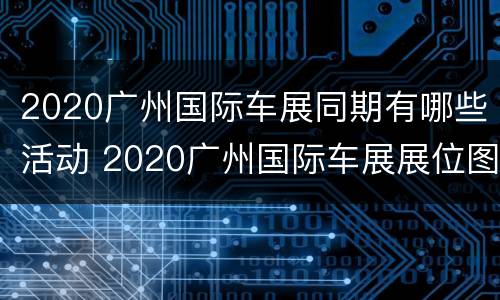 2020广州国际车展同期有哪些活动 2020广州国际车展展位图