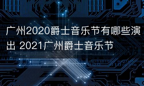 广州2020爵士音乐节有哪些演出 2021广州爵士音乐节