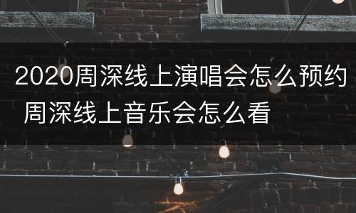 2020周深线上演唱会怎么预约 周深线上音乐会怎么看