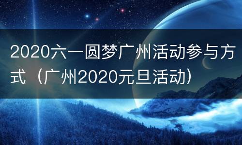 2020六一圆梦广州活动参与方式（广州2020元旦活动）