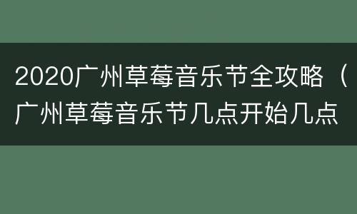 2020广州草莓音乐节全攻略（广州草莓音乐节几点开始几点结束）