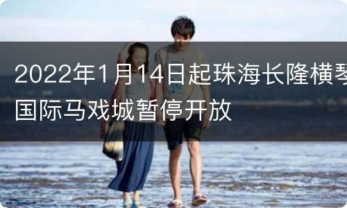 2022年1月14日起珠海长隆横琴国际马戏城暂停开放