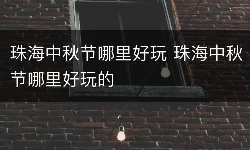 珠海中秋节哪里好玩 珠海中秋节哪里好玩的