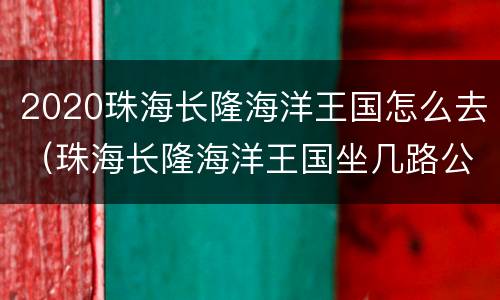 2020珠海长隆海洋王国怎么去（珠海长隆海洋王国坐几路公交车）