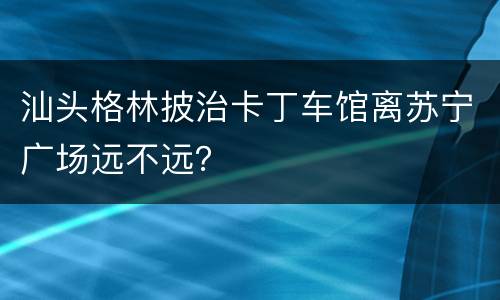 汕头格林披治卡丁车馆离苏宁广场远不远？