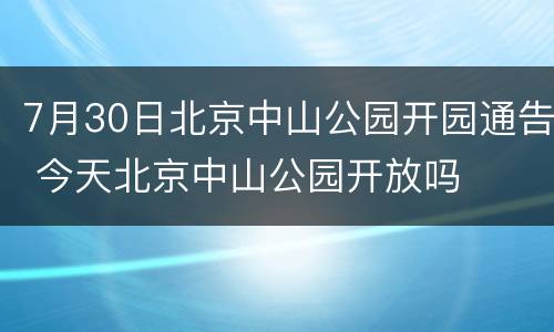 7月30日北京中山公园开园通告 今天北京中山公园开放吗