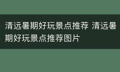 清远暑期好玩景点推荐 清远暑期好玩景点推荐图片