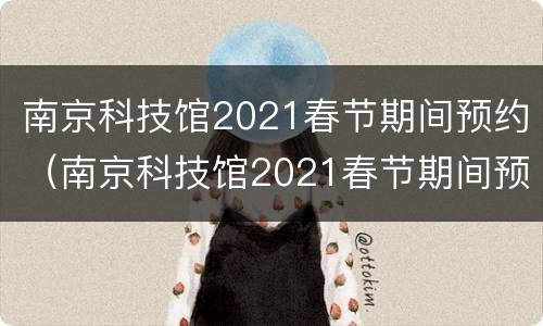 南京科技馆2021春节期间预约（南京科技馆2021春节期间预约时间表）