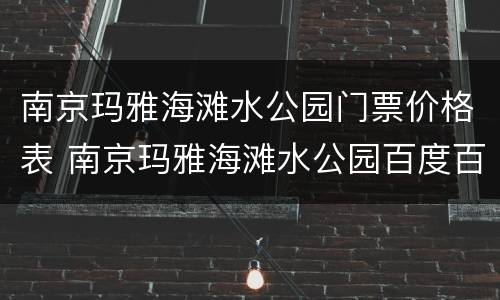 南京玛雅海滩水公园门票价格表 南京玛雅海滩水公园百度百科