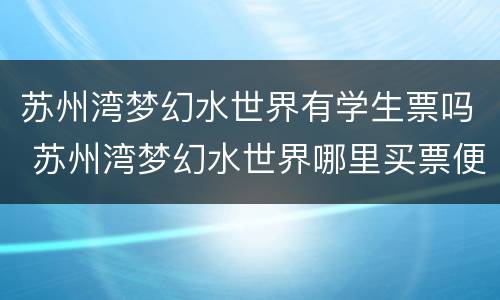 苏州湾梦幻水世界有学生票吗 苏州湾梦幻水世界哪里买票便宜