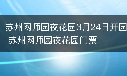 苏州网师园夜花园3月24日开园 苏州网师园夜花园门票