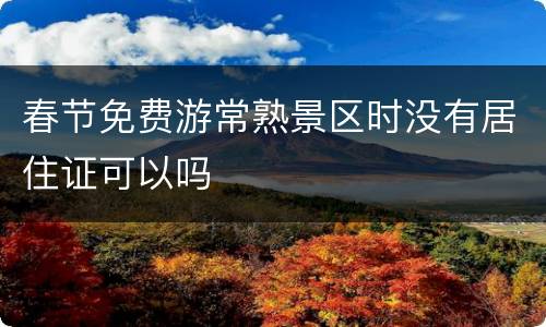 春节免费游常熟景区时没有居住证可以吗