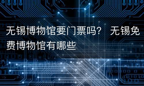 无锡博物馆要门票吗？ 无锡免费博物馆有哪些