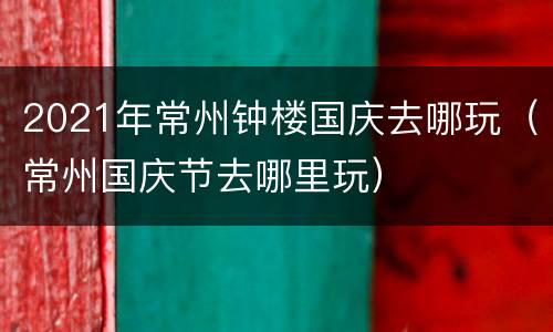 2021年常州钟楼国庆去哪玩（常州国庆节去哪里玩）