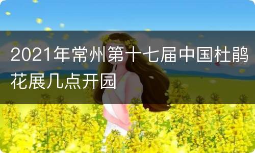 2021年常州第十七届中国杜鹃花展几点开园