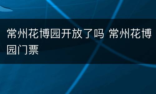 常州花博园开放了吗 常州花博园门票