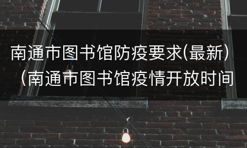 南通市图书馆防疫要求(最新)（南通市图书馆疫情开放时间）