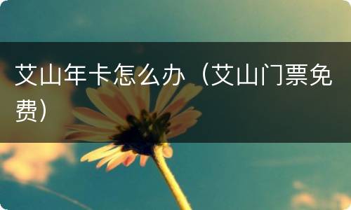 艾山年卡怎么办（艾山门票免费）