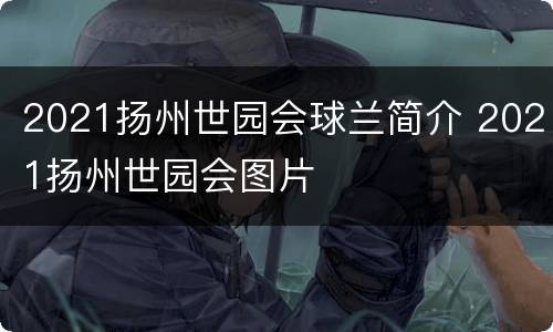 2021扬州世园会球兰简介 2021扬州世园会图片