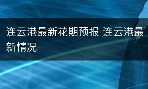 连云港最新花期预报 连云港最新情况