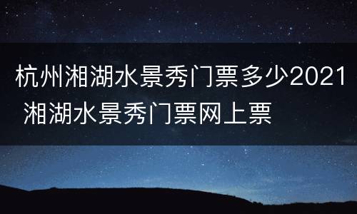 杭州湘湖水景秀门票多少2021 湘湖水景秀门票网上票