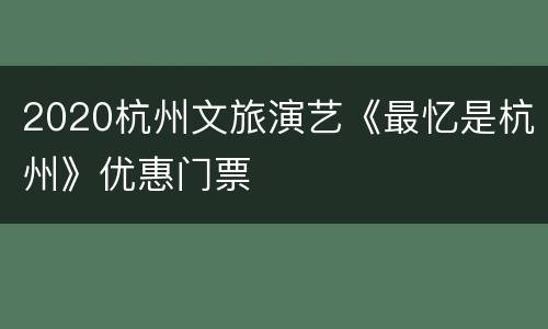 2020杭州文旅演艺《最忆是杭州》优惠门票